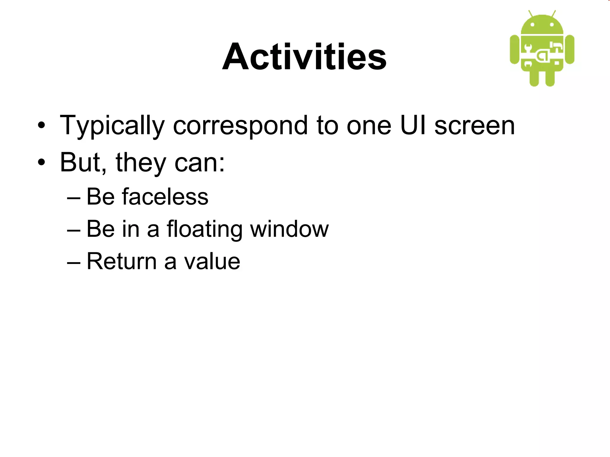 Activities Typically correspond to one UI screen But, they can: Be faceless Be in a floating window Return a value 