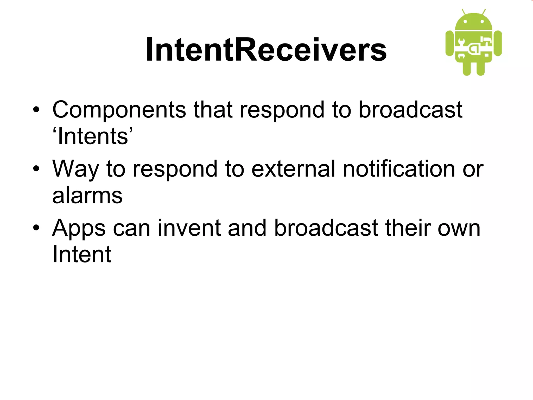 IntentReceivers Components that respond to broadcast ‘Intents’ Way to respond to external notification or alarms Apps can invent and broadcast their own Intent 