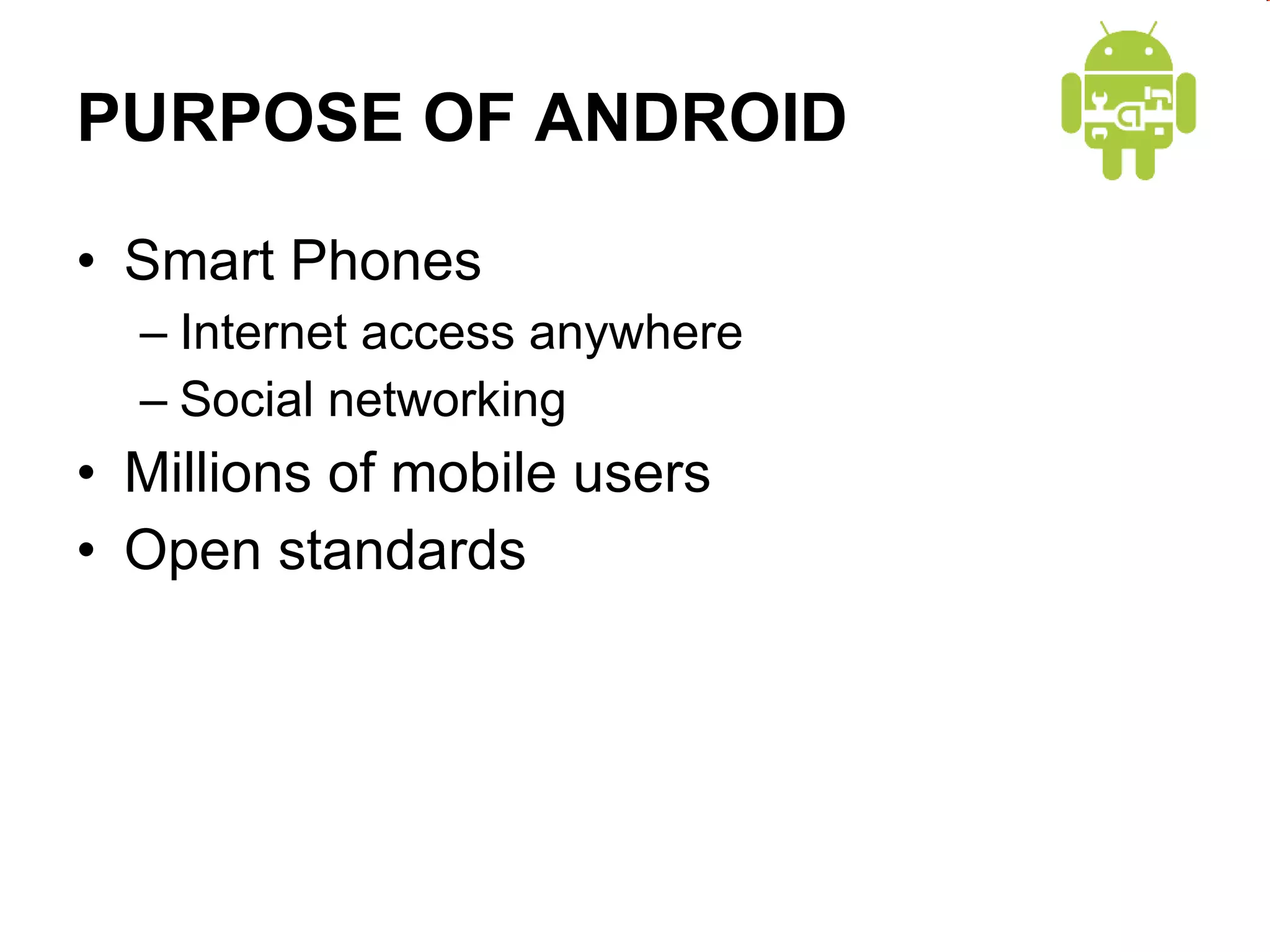 PURPOSE OF ANDROID Smart Phones Internet access anywhere Social networking Millions of mobile users Open standards 