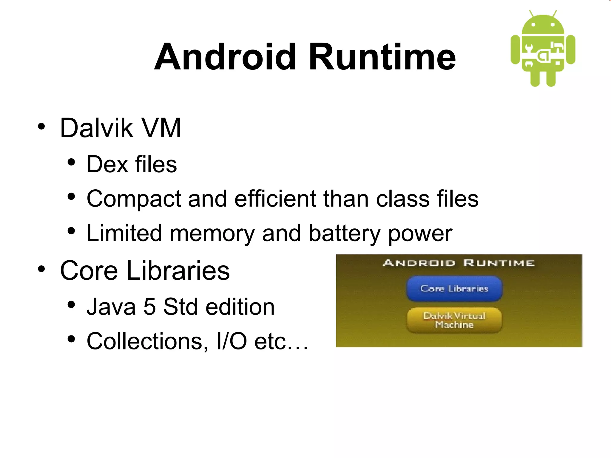 Android Runtime Dalvik VM Dex files Compact and efficient than class files Limited memory and battery power Core Libraries Java 5 Std edition Collections, I/O etc… 