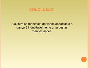 CONCLUSÃO
A cultura se manifesta de vários aspectos e a
dança é indubitavelmente uma destas
manifestações.
 