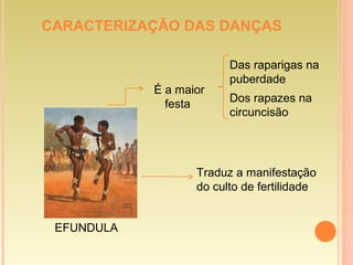 CARACTERIZAÇÃO DAS DANÇAS
É a maior
festa
Das raparigas na
puberdade
Dos rapazes na
circuncisão
Traduz a manifestação
do culto de fertilidade
EFUNDULA
 