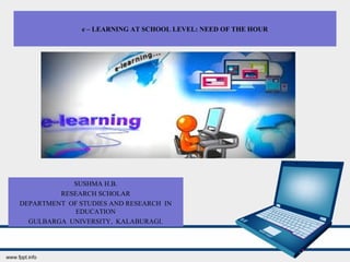 e – LEARNING AT SCHOOL LEVEL: NEED OF THE HOUR
SUSHMA H.B.
RESEARCH SCHOLAR
DEPARTMENT OF STUDIES AND RESEARCH IN
EDUCATION
GULBARGA UNIVERSITY, KALABURAGI.
 