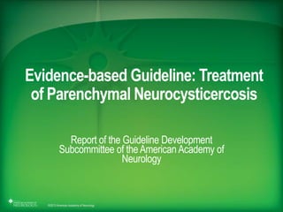 ©2013 American Academy of Neurology
Evidence-based Guideline: Treatment
of Parenchymal Neurocysticercosis
Report of the Guideline Development
Subcommittee of theAmerican Academy of
Neurology
 
