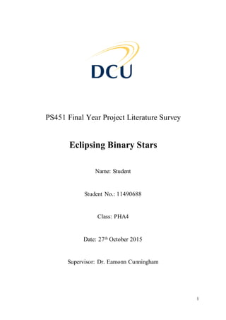 1
PS451 Final Year Project Literature Survey
Eclipsing Binary Stars
Name: Student
Student No.: 11490688
Class: PHA4
Date: 27th October 2015
Supervisor: Dr. Eamonn Cunningham
 