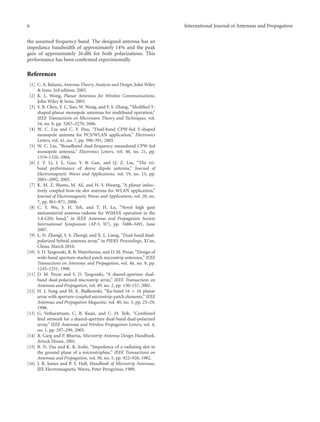 6 International Journal of Antennas and Propagation
the assumed frequency band. The designed antenna has an
impedance bandwidth of approximately 14% and the peak
gain of approximately 26 dBi for both polarizations. This
performance has been conﬁrmed experimentally.
References
[1] C. A. Balanis, Antenna Theory, Analysis and Design, John Wiley
& Sons, 3rd edition, 2005.
[2] K. L. Wong, Planar Antennas for Wireless Communications,
John Wiley & Sons, 2003.
[3] S. B. Chen, Y. C. Jiao, W. Wang, and F. S. Zhang, “Modiﬁed T-
shaped planar monopole antennas for multiband operation,”
IEEE Transactions on Microwave Theory and Techniques, vol.
54, no. 8, pp. 3267–3270, 2006.
[4] W. C. Liu and C. F. Hsu, “Dual-band CPW-fed Y-shaped
monopole antenna for PCS/WLAN application,” Electronics
Letters, vol. 41, no. 7, pp. 390–391, 2005.
[5] W. C. Liu, “Broadband dual-frequency meandered CPW-fed
monopole antenna,” Electronics Letters, vol. 40, no. 21, pp.
1319–1320, 2004.
[6] J. Y. Li, J. L. Guo, Y. B. Gan, and Q. Z. Liu, “The tri-
band performance of sleeve dipole antenna,” Journal of
Electromagnetic Waves and Applications, vol. 19, no. 15, pp.
2081–2092, 2005.
[7] K. M. Z. Shams, M. Ali, and H. S. Hwang, “A planar induc-
tively coupled bow-tie slot antenna for WLAN application,”
Journal of Electromagnetic Waves and Applications, vol. 20, no.
7, pp. 861–871, 2006.
[8] C. Y. Wu, S. H. Yeh, and T. H. Lu, “Novel high gain
metamaterial antenna radome for WiMAX operation in the
5.8-GHz band,” in IEEE Antennas and Propagation Society
International Symposium (AP-S ’07), pp. 3488–3491, June
2007.
[9] L. N. Zhangl, S. S. Zhongl, and X. L. Liang, “Dual-band dual-
polarized hybrid antenna array,” in PIERS Proceedings, Xi’an,
China, March 2010.
[10] S. D. Targonski, R. B. Waterhouse, and D. M. Pozar, “Design of
wide-band aperture-stacked patch microstrip antennas,” IEEE
Transactions on Antennas and Propagation, vol. 46, no. 9, pp.
1245–1251, 1998.
[11] D. M. Pozar and S. D. Targonski, “A shared-aperture dual-
band dual-polarized microstrip array,” IEEE Transactions on
Antennas and Propagation, vol. 49, no. 2, pp. 150–157, 2001.
[12] H. J. Song and M. E. Bialkowski, “Ku-band 16 × 16 planar
array with aperture-coupled microstrip-patch elements,” IEEE
Antennas and Propagation Magazine, vol. 40, no. 5, pp. 25–29,
1998.
[13] G. Vetharatnam, C. B. Kuan, and C. H. Teik, “Combined
feed network for a shared-aperture dual-band dual-polarized
array,” IEEE Antennas and Wireless Propagation Letters, vol. 4,
no. 1, pp. 297–299, 2005.
[14] R. Garg and P. Bhartia, Microstrip Antenna Design Handbook,
Artech House, 2001.
[15] B. N. Das and K. K. Joshi, “Impedance of a radiating slot in
the ground plane of a microstripline,” IEEE Transactions on
Antennas and Propagation, vol. 30, no. 5, pp. 922–926, 1982.
[16] J. R. James and P. S. Hall, Handbook of Microstrip Antennas,
IEE Electromagnetic Waves, Peter Peregrinus, 1989.
 