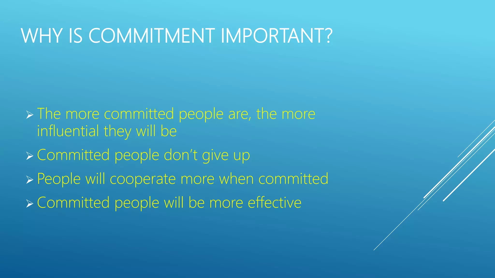 WHY IS COMMITMENT IMPORTANT?
The more committed people are, the more
influential they will be
Committed people don’t give up
People will cooperate more when committed
Committed people will be more effective