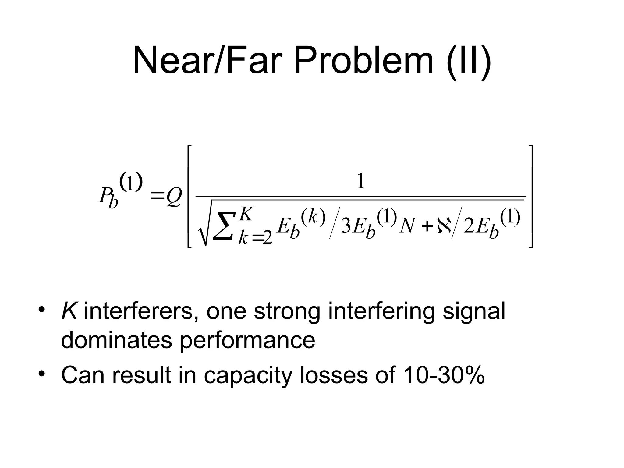 Near/Far Problem (II)
• K interferers, one strong interfering signal
dominates performance
• Can result in capacity losses of 10-30%
 
1
( ) (1) (1)
2
1
3 2
b
K k
b b b
k
P Q
E E N E

 
 
  
 

 

 