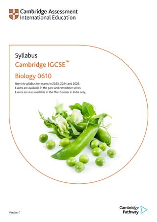 Version 1
Syllabus
Cambridge IGCSE™
Biology 0610
Use this syllabus for exams in 2023, 2024 and 2025.
Exams are available in the June and November series.
Exams are also available in the March series in India only.
 