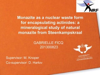 Monazite as a nuclear waste form
for encapsulating actinides: a
mineralogical study of natural
monazite from Steenkampskraal
Supervisor: M. Knoper
Co-supervisor: D. Harlov
GABRIELLE FICQ
201300823
 