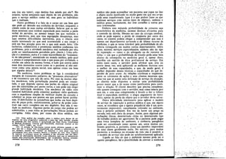 soa (ou seu tutor), cujo destino fica selado por ela14• No
entanto, talvez estejamos aquí diante de uro problema, nao
para o servico médico como tal, mas para os indivíduos
que o realizam.:
Outro problema é o fato de o carpo ser uro bem que
nao pode ser deixado aos cuidados do servidor, enquanto o
cliente cuida de suas outras atividades. Sabe-se que os mé-
dicos mostram urna notável capacidade para realizar a parte
verbal do servidor, 30 mesmo tempoem que realizam a
parte mecánica, sem que essa segregacáo desapareca, mas
aquí existem dificuldades inevitáveis, país 0. cliente está
muito interessado no que está acontecendo a seu carpo e
está em boa posícáo para ver o que está senda feito. (Os
barbeíros, cabeleireiros e prostitutas também conhecem tais
problemas, país a atividade mecánica mal realizada por eles
pode ser imediatamente percebida pelo cliente.) Urna solu-
~ao é a anestesia; outra é a ramo maravilhoso do "tratamen-
to de náo-pessoa", encontrado no mundo médico, pelo qual
a pessoa é cumprimentada com o que passa por civilidade, e
recebe um adeus da mesma forma, e tuda que ocorre entre
esses dais momentos ocorre como se o paciente aí nao esti-
vesse como urna pessoa social, mas apenas como uro bem
que alguéro deixou's,
Na medicina, outro problema se liga a considerável
margem de tratamento paliativo, de "processos alternativos"
e de tratamento que nao dá certo. No caso de muitos" obje-
tos mecánicos, toda perrurbacáo possível pode ser conser-
tada, o que depende apenas das partes do objeto original
que sao substituídas por partes novas, e isso pode nao exigir
grande habilidade mecánica. Um mecánico de rádio coro
razoável habilidade pode consertar qualquer rádio quebrado
coro o expediente simples de verificar secóes do circuito e
substituir as pecas nos pontos em que parece haver proble-
mas. a distribuidor de automdveis que tenha um bom depó-
sito de pecas pode, realisticamente, gabar-se de poder cons-
truir um carro completo em seu depósito. Isso nao é ver-
darle na medicina. Algumas partes do corpo nao podern ser
substituídas, e nem todas as perturbacóes físicas podem ser
corrigidas, Além disso, por causa da ética médica, um
(14) Urna análise das pressses sobre o médico para deixar de co-
municar um rnau prognóstico conhecido e para dar urna oplniño, quando
na realidade nao tem certeza, é apresentada por FRED Dxvrs, Uncertainty
in Medica! Prognosis, Clinical and Functional, American lournal 01 S(),.
ciology, LXVI (960), pp. 41~47. .
. (15) A sctucao de njío-pessoa parece rnuito eficiente quando o rné-
dico que faz o exame está acompanhado por colegas e subordinados _
por exemplo, quando faz "visitas" no hospital - pois nesse caso terá
participantes para urna conversa técnica a respeito do caso. Essa maneira
de suprimir a presenca social do paciente é tao eficiente que seu desti-
no pode ser abertamente discutido asua cabecelra, sern que os debatedores
sintam urna preocupaejío desnecessária; urn vocabulário técnico, presumí-
vetmente desconhecido pelo paciente, ajuda a criar essa situaeáo.
278
médico nao pode aconselhar uro paciente que jogue no lixo
o objeto multo danificado ou muito gasto em que seu corpo
pode estar transformado (que é o que podern fazer os que
realizam servicos coro outros tipos de objetos), embora o
médico possa, tacitamente, dar esse conselho a outras pes-
soas interessadas.
Embora essa reduzida probabilidade de conserto seja
característica da medicina, exístem técnicas eficientes para
o controle da dúvida. Mesmo no caso da cirurgia cerebral,
onde se pode esperar a perda de cinqüenta por cento dos
casos, os clientes podem chegar a compreender que esse é
apenas um departamento arriscado e de último recurso da
medicina, e que se torna tolerável pela probabilidade de efi-
ciencia conseguida em muitos outros departamentos. Além
disso, existem servicos especializados, embora nao do tipo
de reparacáo - como o do advogado ou do corretor de
bolsa - em que a probabilidade de triunfo pode estar bem
abaixo da conseguida na medicina geral e, apesar disso,
rnantém um sentido de ética profissional de servíco. Em
todos esses casos, o servidor pode afirmar que, erre ou
acerte dessa vez, está aplicando as melhores técnicas com
o melhor de suas capacidades, e que, de modo geral, é
melhor depender dessas técnicas e capacidades do q~e de-
pender de puro acaso. As relacóes contínuas e respeitosas
entre os corretores de acóes e seus clientes mostram que,
urna vez que se aceite urna definicáo de servíco da situacáo,
os clientes estáo dispostos a aceitar urna probabilidade
pouco maior que a do acaso como justificativa para conti-
nuar a relacéo. a cliente descobre que precisa considerar,
nao quanto conseguíu com o servidor, mas como estaria pior
sem ele, e com essa compreensáo é levado a dar o tributo
final acapacidade esotérica: o alegre pagamento do hono-
rário, apesar da perda do objeto que o servidor devia salvar.
Outra dificuldade interessante para aplicar o modelo
de servíco de reparacño a prática médica é que, em alguns
casos, se reconhece que o agente prejudicial nao é um aeon-
tecimento improvável, casualmente colocado no ambiente,
mas o próprio ambiente. Em vez de haver um prego na
estrada, esta está cheia de pregos. Assim, para algumas per-
turbacóes físicas, determinado clima ou determinado tipo
de trabalho podem ser agravantes. Se o paciente pode pagar
urna troca completa de ambiente, o ambiente patogénico
pode ser considerado como apenas um, entre muítos am-
bientes possíveís, e, portanto, corno um membro improváveI
de urna classe geralmente sadia. No entanto, para muitos
pacientes,' a mudanca na situacáo de vida nao é possível, e
o modelo de servico nao pode ser satisfatoriamente aplicado.
Ligada ao fato de que o ambiente mesmo pode ser o
agente patogénico, há a possibilidade de exercer a medicina
279
.~
 
