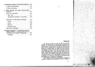 A CARREIRA MORAL DO DOENTE MENTAL 109
A Fase de Pré-Paciente 114
A Fase de Internado . . . . . . . . .. 125
A VIDA lNTIMA DE UMA INSTITUI<;ÁO
PÚBLICA 145
Parte Um: Introducáo . . . .. 147
Agir e Ser , 147
Aiustamentos Primários e Secundários 159
Parte Dais: A Vida lntima do Hospital 173
Fontes 173
Locais 188
Recursos 203
Estrutura Social 214
Parte Tres: Conclusóes 246
O MODELO M"E:DICO E A HOSPITALIZA<;ÁO
PSIQUIÁTRICA - Algumas Notas sobre as
Vicissitudes das Tarefas de Reparacáq 261
Conclusiío 310
,
PREFACIO
Do outono de 1954 ao fim de 1957 fui membro
visitante do Laboratório de Estudos Sócio-Ambientais do
Instituto Nacional de Saúde em Bethesda, Maryland (Es-
tados Unidos). Durante esses tres anos fiz alguns breves
estudos de comportamento ero enfermarías DOS Institutos
Nacionais do Centro Clínico de Saúde. Em 1955-1956, fiz
uro trabaIho de campo, de uro ano, no Hospital Sto Eliza-
beths, Washington, D.C., urna ínstítuícéo federal coro uro
poueo mais de 7000 internados, dos quais tres quartos pro-
vém do Distrito de Colúmbia. Depois disso, tive tempo para
a redacáo através de urna bolsa NIMH, M-4111(A), e da
partícípacáo DO Centro de Integracáo de Estudos Sociais
da Universidade da Califórnia, em Berkeley.
Meu objetivo imediato na realizacáo do trabalho de
campo no Hospital SI. E!izabeths foi tentar conhecer o
7
.' .
"
 