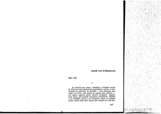 PARTE UM: INTRODU~ÁO
Agir e Ser
1
Os vínculos que unem o indivíduo a entidades SOC131S
de diferentes tipos apresentam propriedades comuns. A par-
ticipaeáo do indivíduo na entidade - urna ideología, urna
nacáo, uro ofício, urna pessoa ou rnesmo urna conversa -
terá alguns aspectos gerais. Sentirá obrigacóes: algumas
serño duras, país incluem alternativas obrigatórias, trabalho
a ser realizado, servíco a ser cumprido, tempo ou dinheiro
gastos; outras seréo mais suaves, pois exigem que sinta par-
147
'..~
v , .r.
,
 