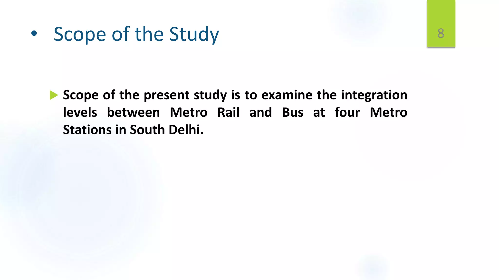 • Scope of the Study 8
 Scope of the present study is to examine the integration
levels between Metro Rail and Bus at four Metro
Stations in South Delhi.
 
