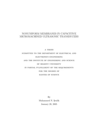 NONUNIFORM MEMBRANES IN CAPACITIVE
MICROMACHINED ULTRASONIC TRANSDUCERS
a thesis
submitted to the department of electrical and
electronics engineering
and the institute of engineering and science
of bilkent university
in partial fulfillment of the requirements
for the degree of
master of science
By
Muhammed N. S¸enlik
January 28, 2005
 