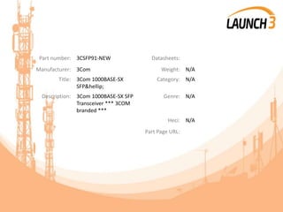 Part number: 3CSFP91-NEW Datasheets:
Manufacturer: 3Com Weight: N/A
Title: 3Com 1000BASE-SX
SFP&hellip;
Category: N/A
Description: 3Com 1000BASE-SX SFP
Transceiver *** 3COM
branded ***
Genre: N/A
Heci: N/A
Part Page URL:
 