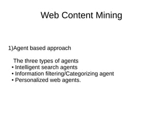 Web Content Mining
1)Agent based approach
The three types of agents
● Intelligent search agents
● Information filtering/Categorizing agent
● Personalized web agents.
 