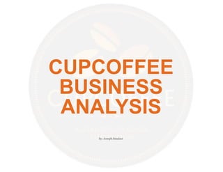 CUPCOFFEE
BUSINESS
ANALYSIS
by: Joseph Smalzer
 