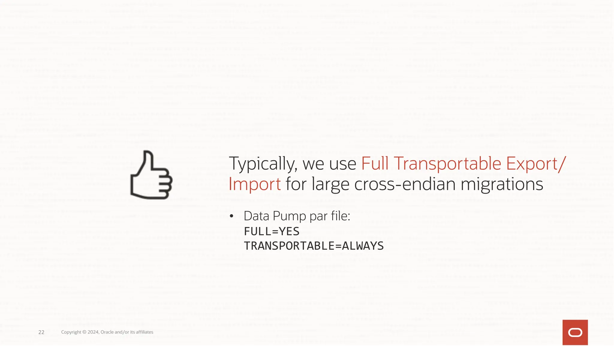 • Data Pump par file:
FULL=YES
TRANSPORTABLE=ALWAYS
Typically, we use Full Transportable Export/
Import for large cross-endian migrations
Copyright © 2024, Oracle and/or its affiliates
22
 
