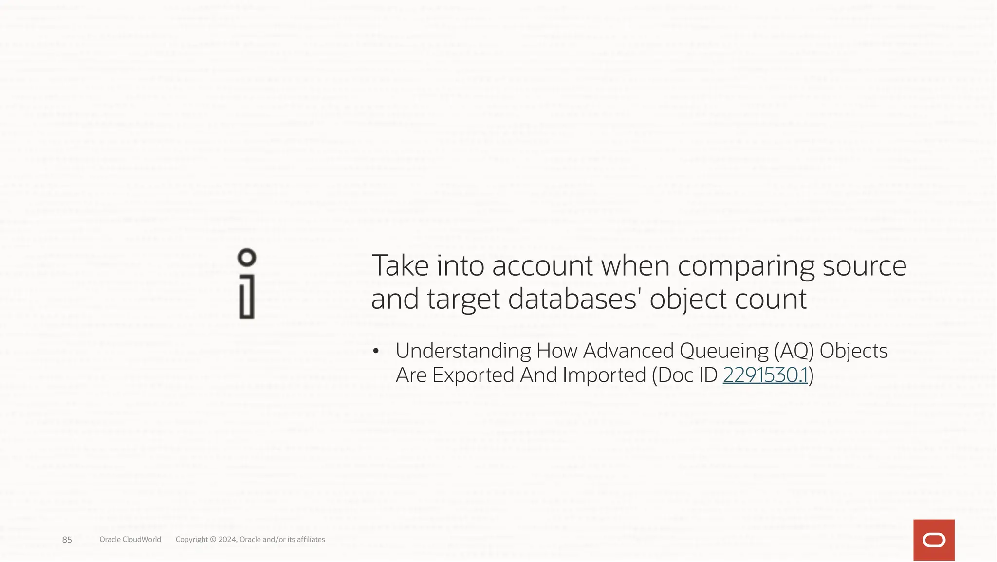 • Understanding How Advanced Queueing (AQ) Objects
Are Exported And Imported (Doc ID 2291530.1)
Take into account when comparing source
and target databases' object count
Oracle CloudWorld Copyright © 2024, Oracle and/or its affiliates
85
 