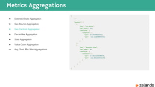 Metrics Aggregations
● Extended Stats Aggregation
● Geo Bounds Aggregation
● Geo Centroid Aggregation
● Percentiles Aggregation
● Stats Aggregation
● Value Count Aggregation
● Avg, Sum, Min, Max Aggregations
 