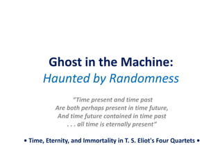Ghost in the Machine:
Haunted by Randomness
“Time present and time past
Are both perhaps present in time future,
And time future contained in time past
. . . all time is eternally present”
• Time, Eternity, and Immortality in T. S. Eliot's Four Quartets •
 