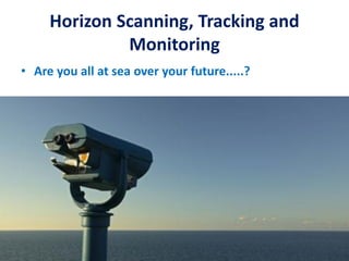 Horizon Scanning, Tracking and
Monitoring
• Are you all at sea over your future.....?
 