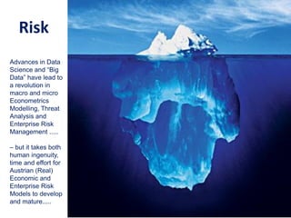 Risk
Advances in Data
Science and “Big
Data” have lead to
a revolution in
macro and micro
Econometrics
Modelling, Threat
Analysis and
Enterprise Risk
Management .....
– but it takes both
human ingenuity,
time and effort for
Austrian (Real)
Economic and
Enterprise Risk
Models to develop
and mature.....
 