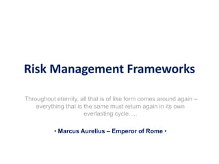Risk Management Frameworks
Throughout eternity, all that is of like form comes around again –
everything that is the same must return again in its own
everlasting cycle.....
• Marcus Aurelius – Emperor of Rome •
 