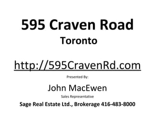 595 Craven Road
               Toronto

http://595CravenRd.com
                   Presented By:


          John MacEwen
                Sales Representative

Sage Real Estate Ltd., Brokerage 416-483-8000
 
