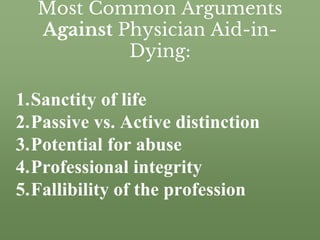 Most Common Arguments
Against Physician Aid-in-
Dying:
1.Sanctity of life
2.Passive vs. Active distinction
3.Potential for abuse
4.Professional integrity
5.Fallibility of the profession
 