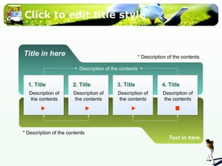 Click to edit title style 
Title in here 
* Description of the contents 
1. Title 2. Title 3. Title 4. Title 
Description of 
the contents 
Text in here 
Description of the contents 
Description of 
the contents 
Description of 
the contents 
Description of 
the contents 
* Description of the contents 
 