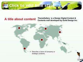 Click to edit title style 
ThemeGallery is a Design Digital Content & 
Contents mall developed A title about content by Guild Design Inc. 
Describe a vision of company or 
strategic contents. 
 