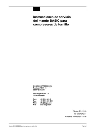 Mando BASIC BOGE para compresores de tornillo Página I
Instrucciones de servicio
del mando BASIC para
compresores de tornillo
BOGE KOMPRESSOREN
Postfach 10 07 13
33507 Bielefeld
Otto-Boge-Straße 1-7
33739 Bielefeld
Fon: +49 5206 601-0
Fax: +49 5206 601-200
Mail: info@boge.com
Net: www.boge.com
Edición: 01 / 2010
N° 596.1010.04
Cuota de protección: € 5,00
 