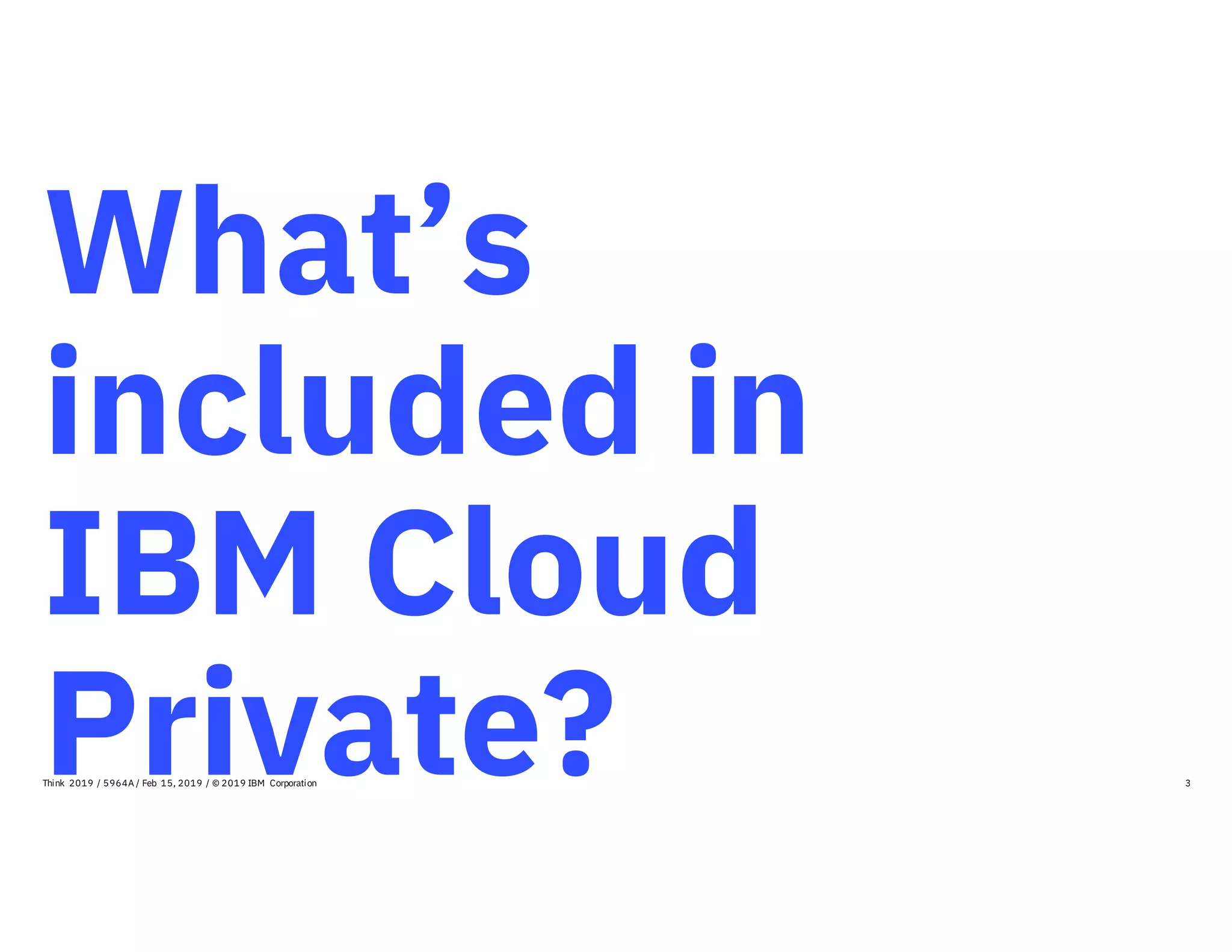 What’s
included in
IBM Cloud
Private? 3Think 2019 / 5964A / Feb 15, 2019 / © 2019 IBM Corporation
 