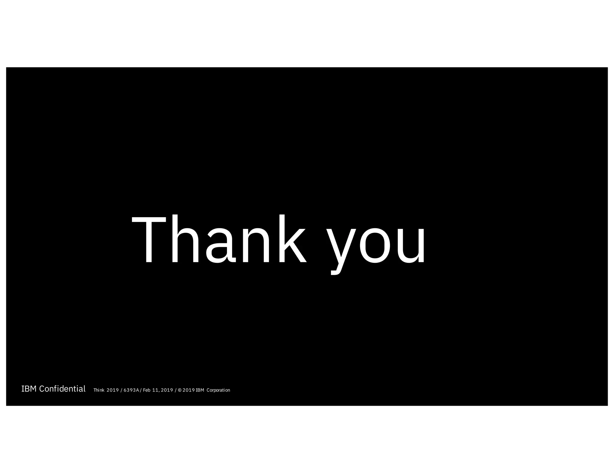 IBM Confidential
Thank you
Think 2019 / 6393A / Feb 11, 2019 / © 2019 IBM Corporation
 