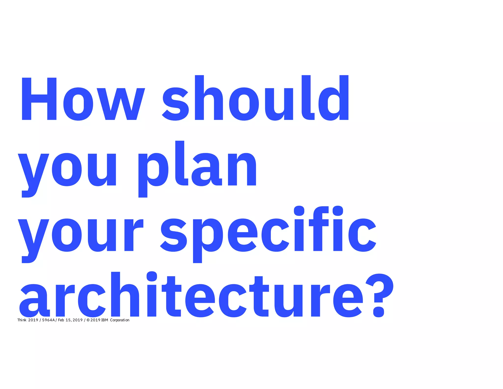 How should
you plan
your specific
architecture?Think 2019 / 5964A / Feb 15, 2019 / © 2019 IBM Corporation
 
