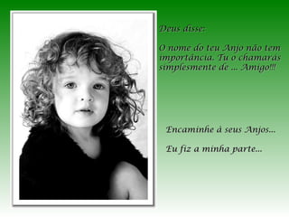 Deus disse:
O nome do teu Anjo não tem
importância. Tu o chamarás
simplesmente de ... Amigo!!!

Encaminhe à seus Anjos...
Eu fiz a minha parte...

 