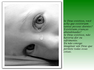 Se Deus existisse, você
acha que existiriam
tantas pessoas doentes?
Existiriam crianças
abandonadas?
Se Deus existisse, não
haveria dor ou
sofrimento.
Eu não consigo
imaginar um Deus que
permite todas essas
coisas.

 