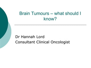Brain Tumours – what should I
know?
Dr Hannah Lord
Consultant Clinical Oncologist
 