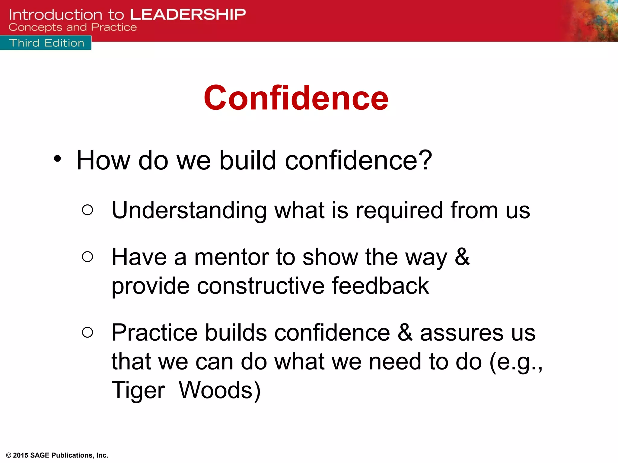 © 2015 SAGE Publications, Inc.
• How do we build confidence?
o Understanding what is required from us
o Have a mentor to show the way &
provide constructive feedback
o Practice builds confidence & assures us
that we can do what we need to do (e.g.,
Tiger Woods)
Confidence
 