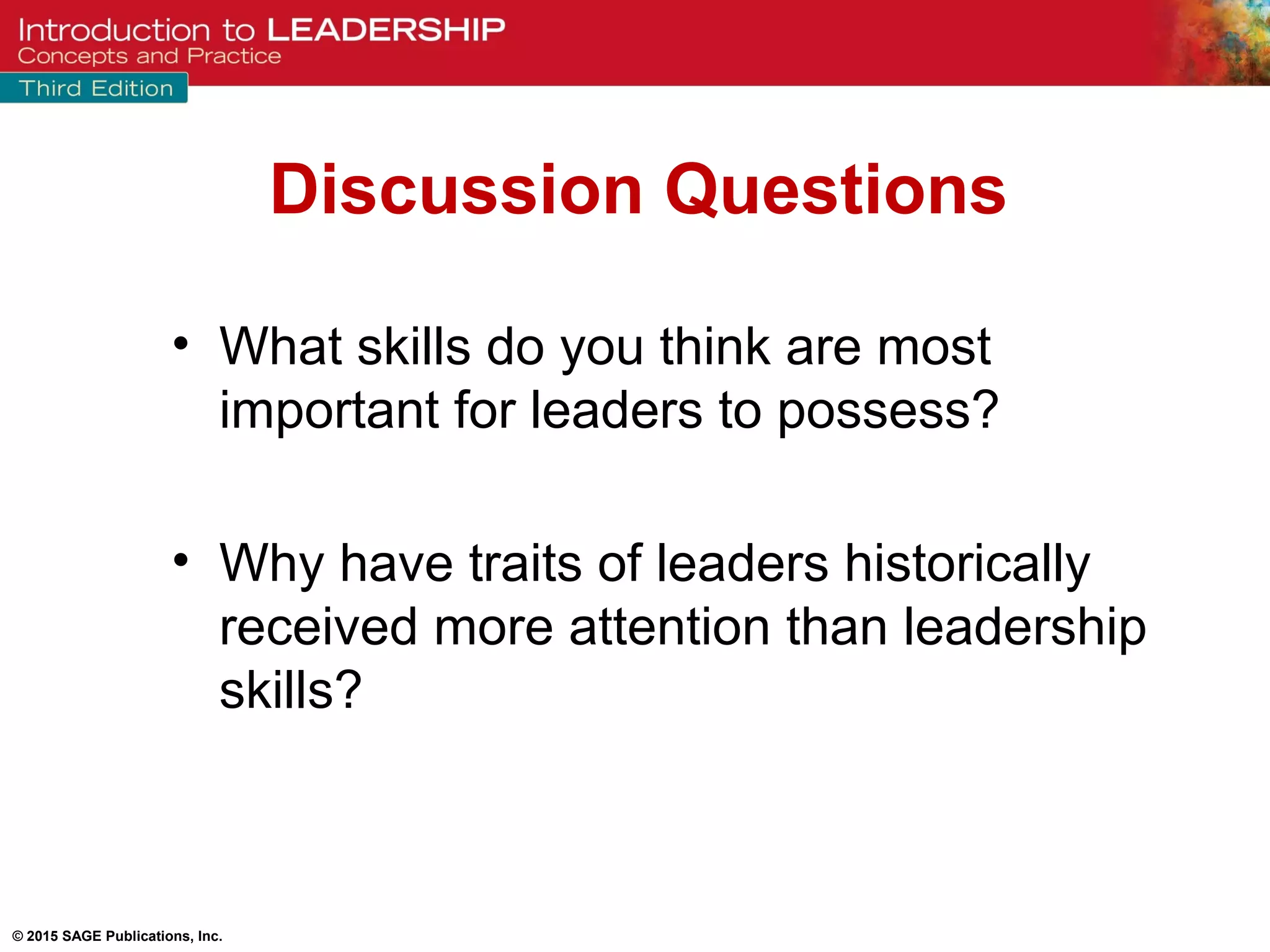 © 2015 SAGE Publications, Inc.
Discussion Questions
• What skills do you think are most
important for leaders to possess?
• Why have traits of leaders historically
received more attention than leadership
skills?
 
