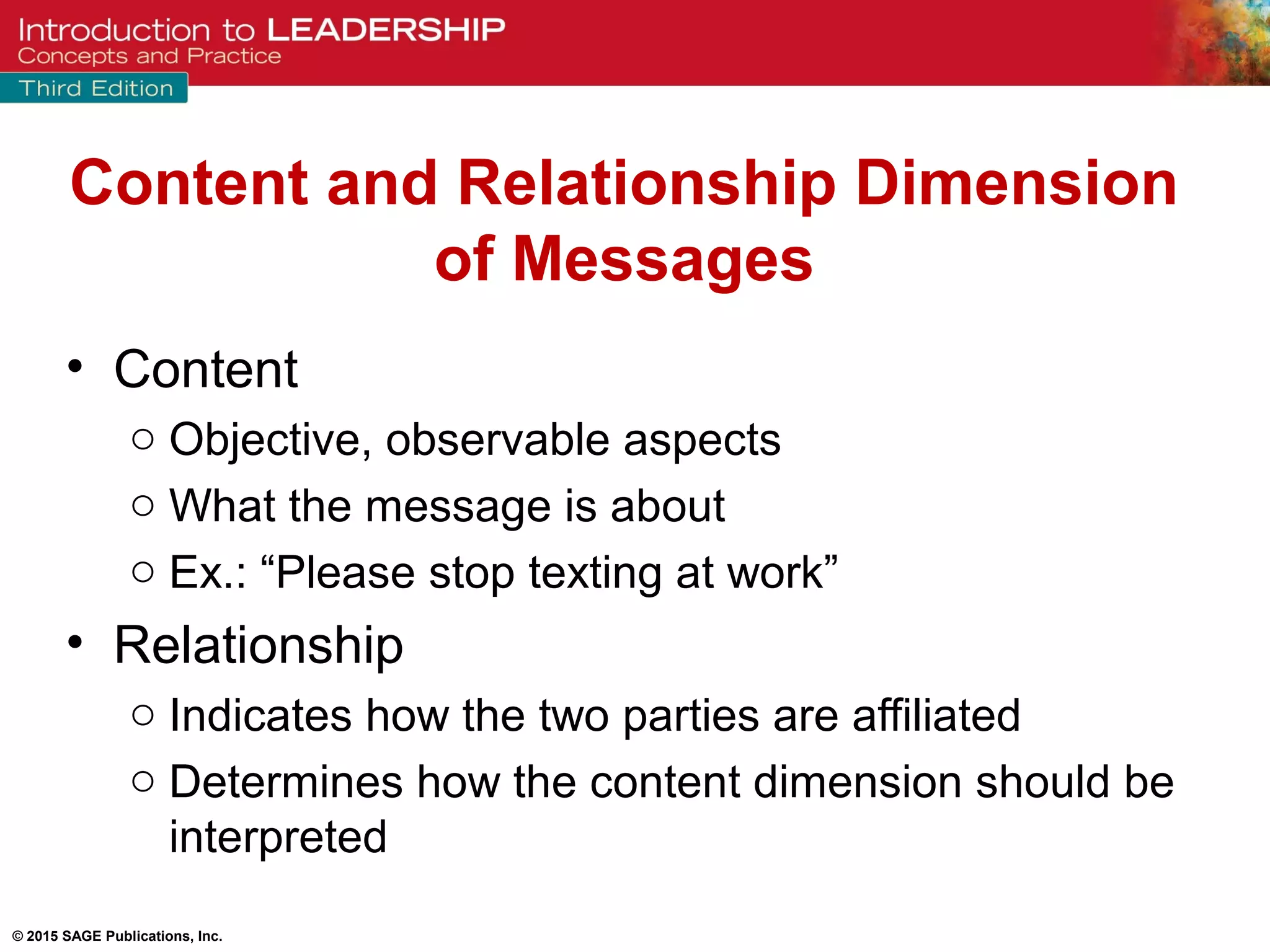 © 2015 SAGE Publications, Inc.
Content and Relationship Dimension
of Messages
• Content
o Objective, observable aspects
o What the message is about
o Ex.: “Please stop texting at work”
• Relationship
o Indicates how the two parties are affiliated
o Determines how the content dimension should be
interpreted
 