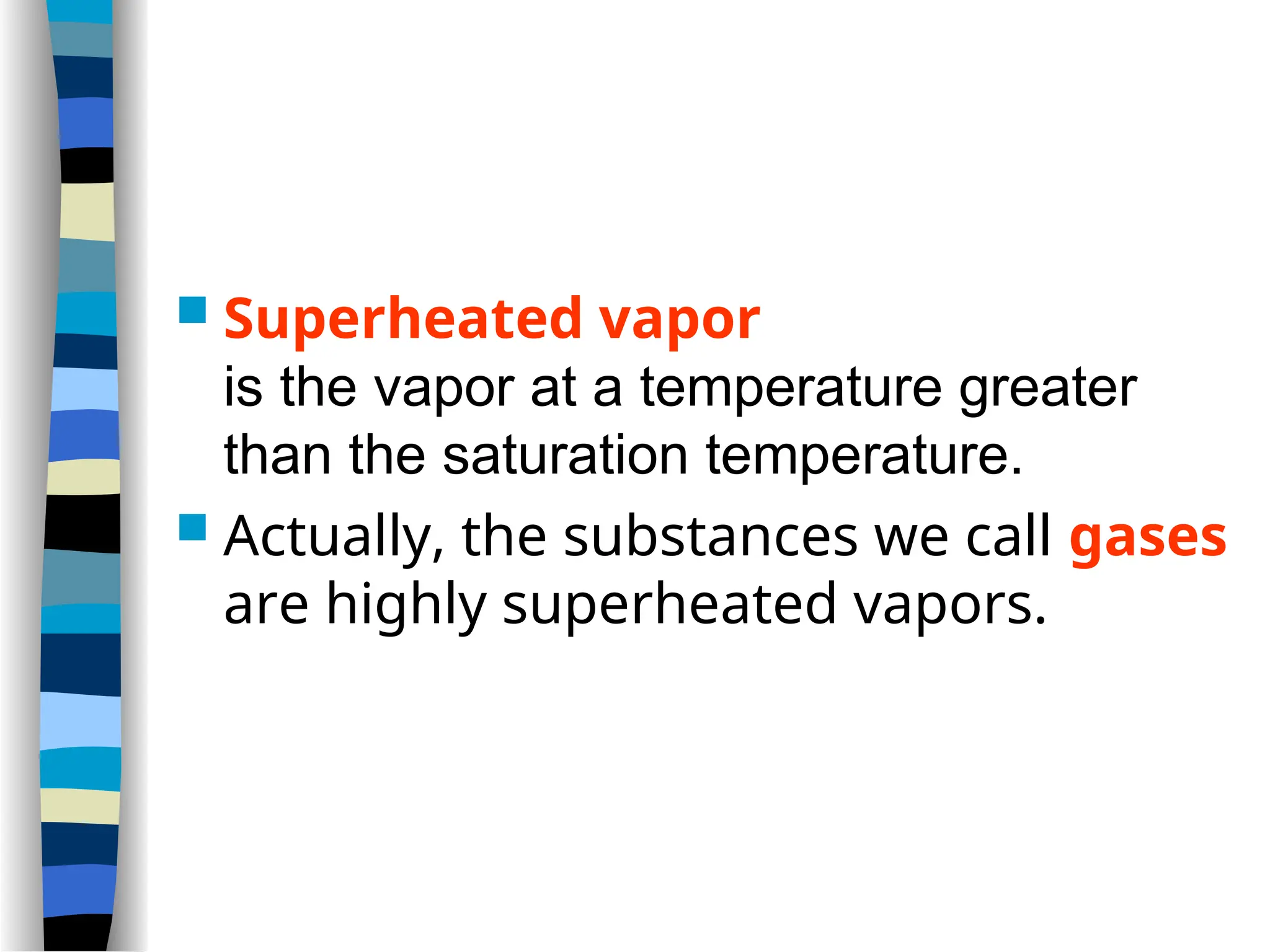  Superheated vapor
is the vapor at a temperature greater
than the saturation temperature.
 Actually, the substances we call gases
are highly superheated vapors.
 