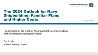 Presentation at the Bank of America 2024 Defense Outlook
and Commercial Aerospace Forum
January 3, 2024
Eric J. Labs
National Security Division
The 2024 Outlook for Navy
Shipbuilding: Familiar Plans
and Higher Costs
 