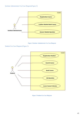 43
Institute Administrator Use Case Diagram(Figure 2)
Figure 2 Institute Administrator Use Case Diagram
Student Use Case Diagram (Figure 3)
Figure 3 Student Use Case Diagram
 
