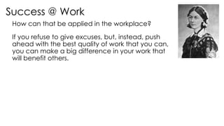 Success @ Work
How can that be applied in the workplace?
If you refuse to give excuses, but, instead, push
ahead with the best quality of work that you can,
you can make a big difference in your work that
will benefit others.
 