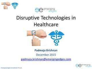 Emerging Edges Consultants Pvt Ltd.
Disruptive Technologies in
Healthcare
Padmaja Krishnan
December 2015
padmaja.krishnan@emergingedges.com
 