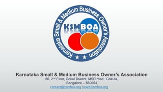 Karnataka Small & Medium Business Owner’s Association
86, 2nd Floor, Gokul Towers, MSR road, Gokula,
Bangalore – 560054
contact@ksmboa.org | www.ksmboa.org
 