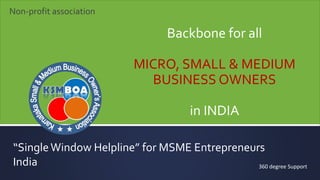 Backbone for all
MICRO, SMALL & MEDIUM
BUSINESS OWNERS
in INDIA
“SingleWindow Helpline” for MSME Entrepreneurs
India 360 degree Support
Non-profit association
 